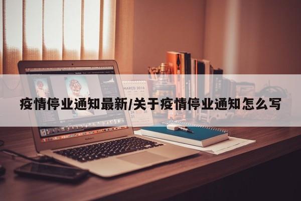 疫情停业通知最新/关于疫情停业通知怎么写