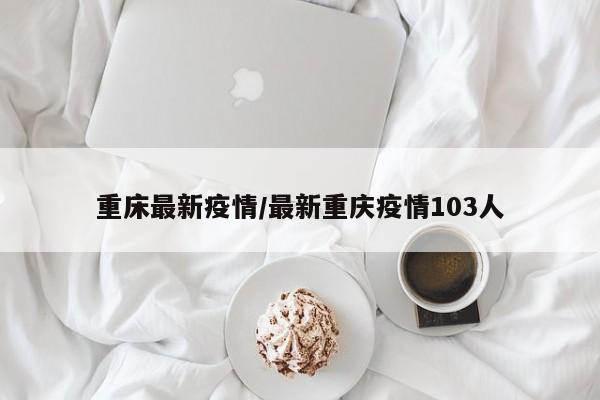 重床最新疫情/最新重庆疫情103人