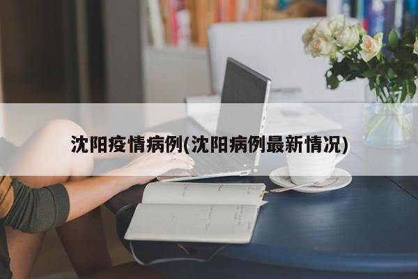 沈阳疫情病例(沈阳病例最新情况)