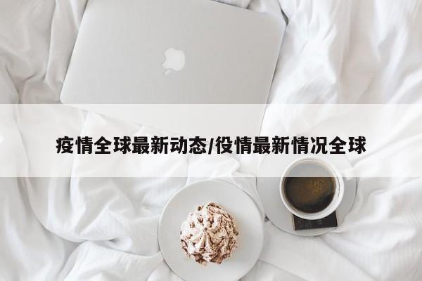 疫情全球最新动态/役情最新情况全球