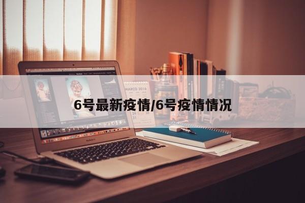 6号最新疫情/6号疫情情况