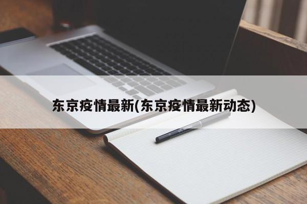 东京疫情最新(东京疫情最新动态)