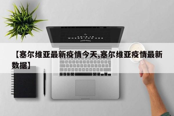 【塞尔维亚最新疫情今天,塞尔维亚疫情最新数据】
