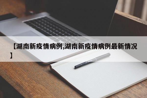 【湖南新疫情病例,湖南新疫情病例最新情况】